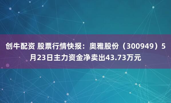 创牛配资 股票行情快报：奥雅股份（300949）5月23日主力资金净卖出43.73万元