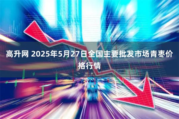 高升网 2025年5月27日全国主要批发市场青枣价格行情