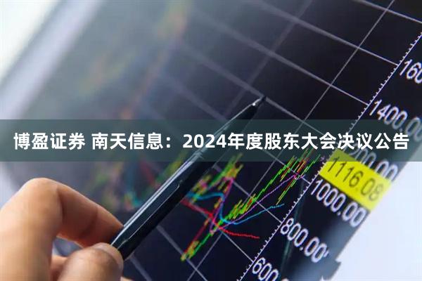 博盈证券 南天信息：2024年度股东大会决议公告