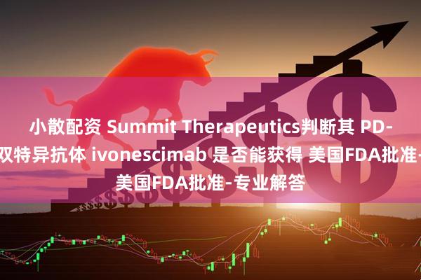 小散配资 Summit Therapeutics判断其 PD-1/VEGF 双特异抗体 ivonescimab 是否能获得 美国FDA批准-专业解答