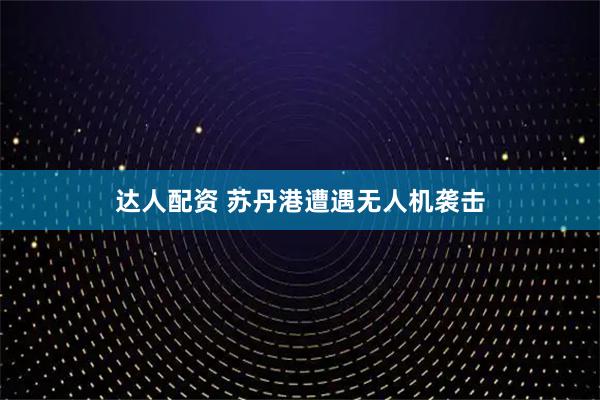 达人配资 苏丹港遭遇无人机袭击