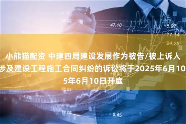 小熊猫配资 中建四局建设发展作为被告/被上诉人的1起涉及建设工程施工合同纠纷的诉讼将于2025年6月10日开庭