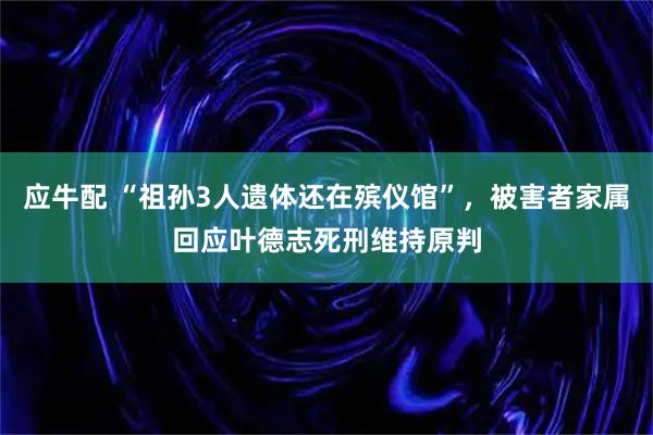 应牛配 “祖孙3人遗体还在殡仪馆”，被害者家属回应叶德志死刑维持原判