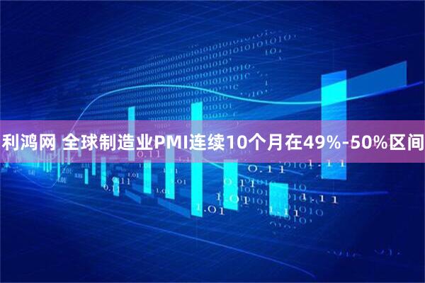 利鸿网 全球制造业PMI连续10个月在49%-50%区间