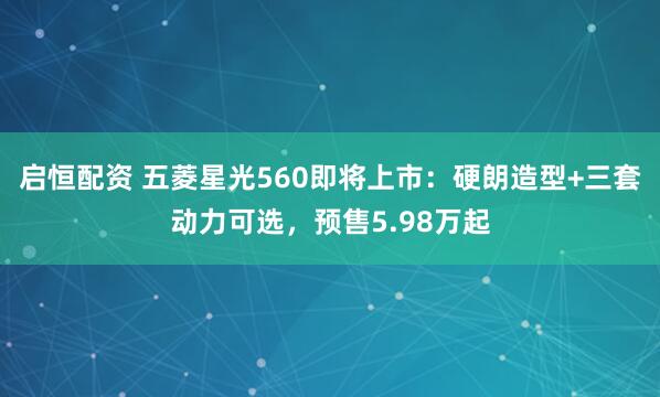 启恒配资 五菱星光560即将上市：硬朗造型+三套动力可选，预售5.98万起