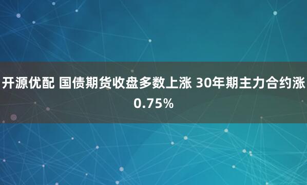开源优配 国债期货收盘多数上涨 30年期主力合约涨0.75%