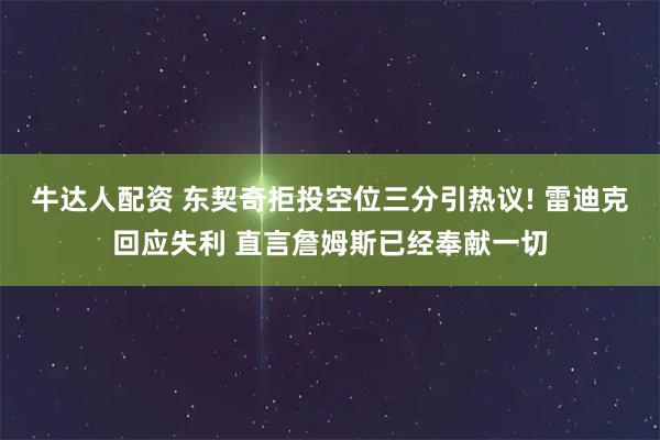 牛达人配资 东契奇拒投空位三分引热议! 雷迪克回应失利 直言詹姆斯已经奉献一切
