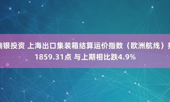 瑞银投资 上海出口集装箱结算运价指数（欧洲航线）报1859.31点 与上期相比跌4.9%