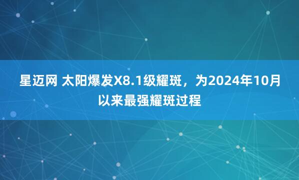 星迈网 太阳爆发X8.1级耀斑，为2024年10月以来最强耀斑过程