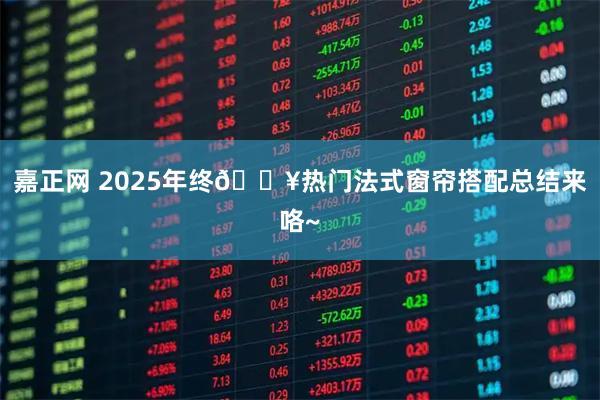 嘉正网 2025年终🔥热门法式窗帘搭配总结来咯~