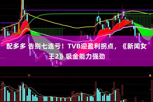 配多多 告别七连亏！TVB迎盈利拐点，《新闻女王2》吸金能力强劲