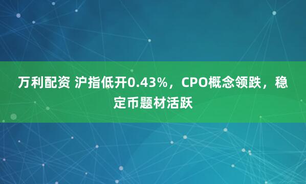 万利配资 沪指低开0.43%，CPO概念领跌，稳定币题材活跃
