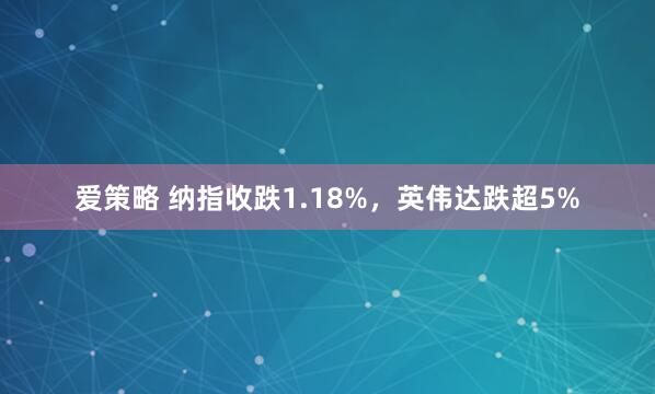 爱策略 纳指收跌1.18%，英伟达跌超5%