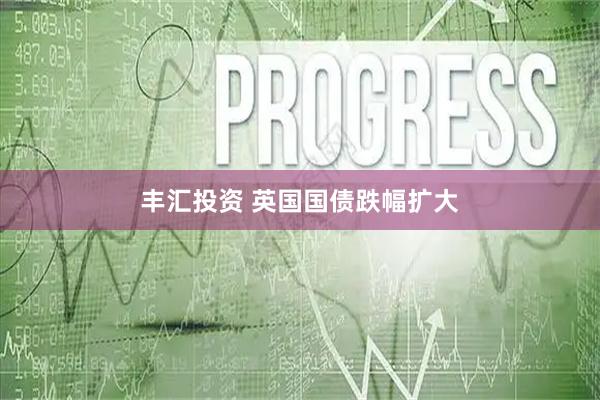 丰汇投资 英国国债跌幅扩大
