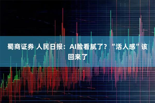 蜀商证券 人民日报：AI脸看腻了？“活人感”该回来了
