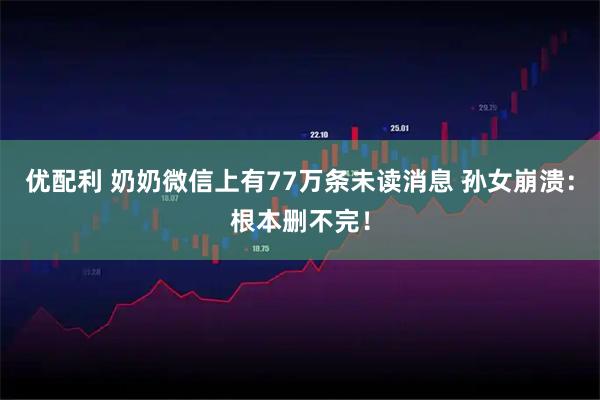 优配利 奶奶微信上有77万条未读消息 孙女崩溃：根本删不完！