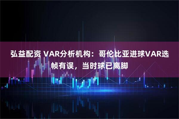 弘益配资 VAR分析机构：哥伦比亚进球VAR选帧有误，当时球已离脚