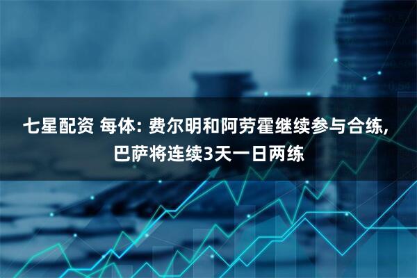 七星配资 每体: 费尔明和阿劳霍继续参与合练, 巴萨将连续3天一日两练