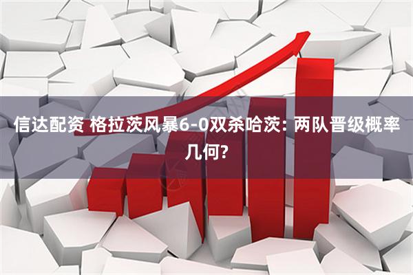 信达配资 格拉茨风暴6-0双杀哈茨: 两队晋级概率几何?