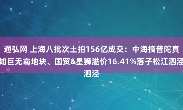 通弘网 上海八批次土拍156亿成交：中海摘普陀真如巨无霸地块、国贸&星狮溢价16.41%落子松江泗泾